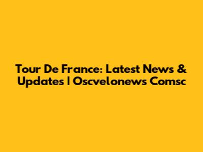 Tour De France: Latest News & Updates | Oscvelonews Comsc